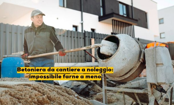 Betoniera da cantiere a noleggio: impossibile farne a meno