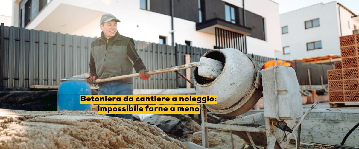 Betoniera da cantiere a noleggio: impossibile farne a meno