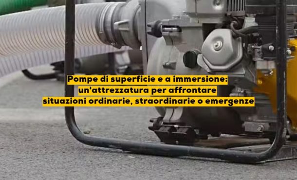 Pompe di superficie e a immersione, un’attrezzatura per affrontare situazioni ordinarie, straordinarie o emergenze