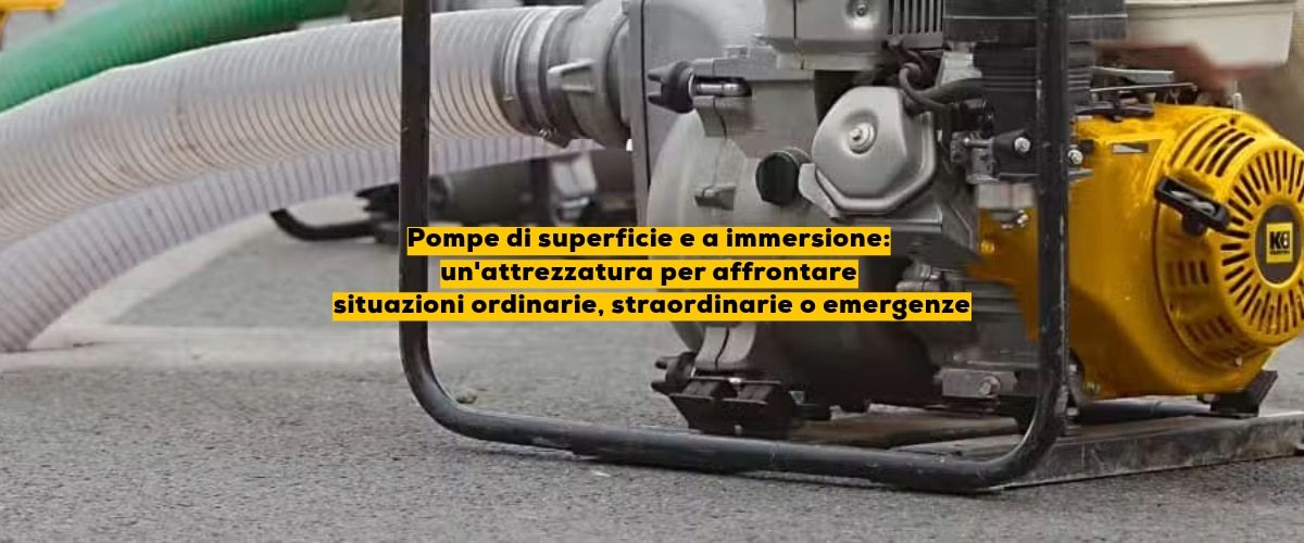 Pompe di superficie e a immersione, un’attrezzatura per affrontare situazioni ordinarie, straordinarie o emergenze
