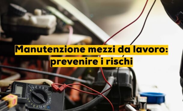 Manutenzione mezzi da lavoro: prevenire i rischi