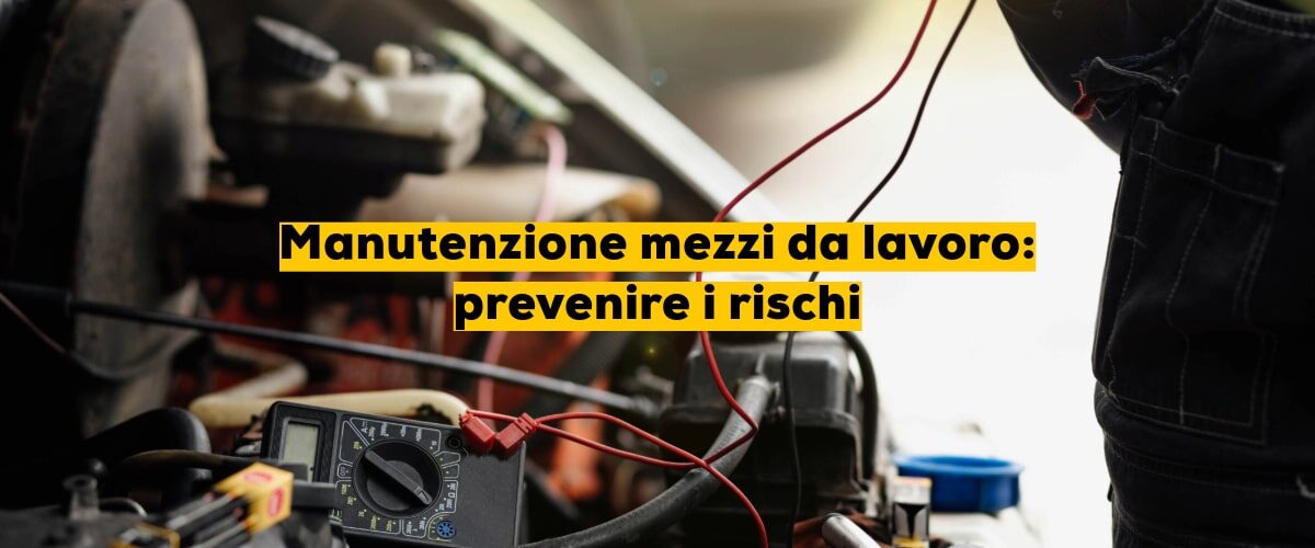 Manutenzione mezzi da lavoro: prevenire i rischi