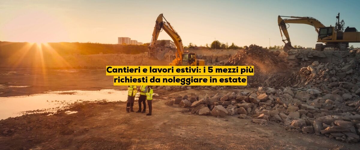 Cantieri e lavori estivi: i 5 mezzi più richiesti da noleggiare in estate