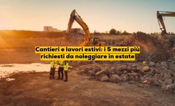 Cantieri e lavori estivi: i 5 mezzi più richiesti da noleggiare in estate