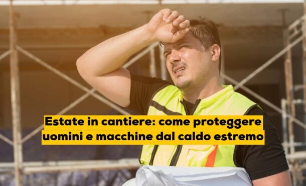 Estate in cantiere: come proteggere uomini e macchine dal caldo estremo