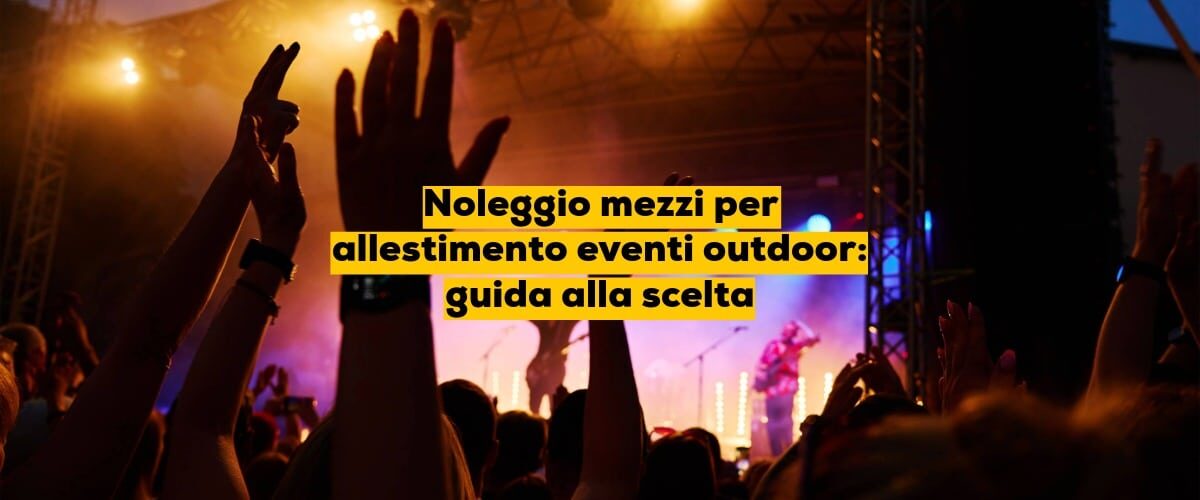 Noleggio mezzi per allestimento eventi outdoor: guida alla scelta