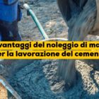 Tutti i vantaggi del noleggio di macchine per la lavorazione del cemento
