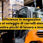 Efficienza in magazzino: guida al noleggio di carrelli elevatori per gestire picchi di lavoro e inventari