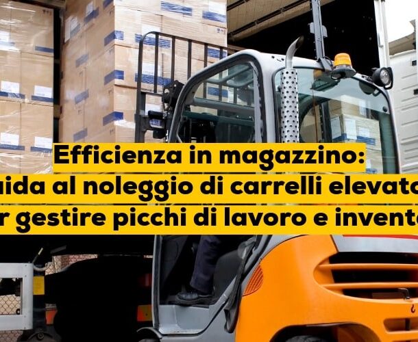 Efficienza in magazzino: guida al noleggio di carrelli elevatori per gestire picchi di lavoro e inventari