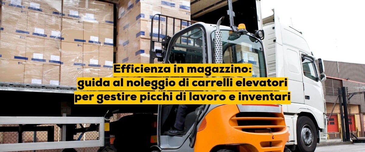 Efficienza in magazzino: guida al noleggio di carrelli elevatori per gestire picchi di lavoro e inventari